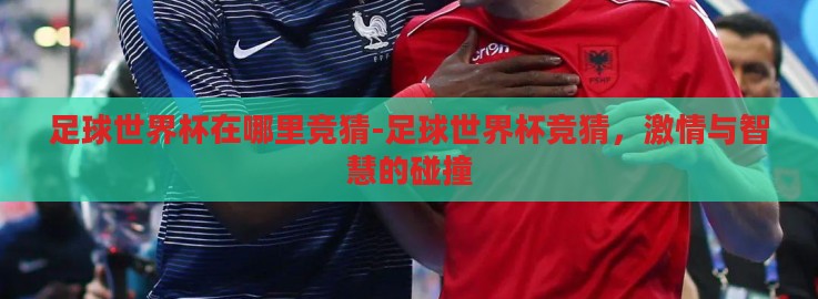 足球世界杯在哪里竞猜-足球世界杯竞猜,激情与智慧的碰撞 足球世界杯在哪里竞猜-足球世界杯竞猜,激情与智慧的碰撞