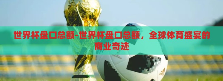 世界杯盘口总额-世界杯盘口总额,全球体育盛宴的商业奇迹 世界杯盘口总额-世界杯盘口总额,全球体育盛宴的商业奇迹