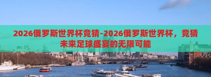 2026俄罗斯世界杯竞猜-2026俄罗斯世界杯,竞猜未来足球盛宴的无限可能 2026俄罗斯世界杯竞猜-2026俄罗斯世界杯,竞猜未来足球盛宴的无限可能