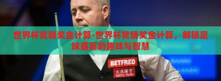 世界杯竞猜奖金计算-世界杯竞猜奖金计算,解锁足球盛宴的趣味与智慧 世界杯竞猜奖金计算-世界杯竞猜奖金计算,解锁足球盛宴的趣味与智慧