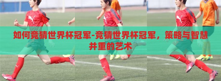 如何竞猜世界杯冠军-竞猜世界杯冠军,策略与智慧并重的艺术 如何竞猜世界杯冠军-竞猜世界杯冠军,策略与智慧并重的艺术