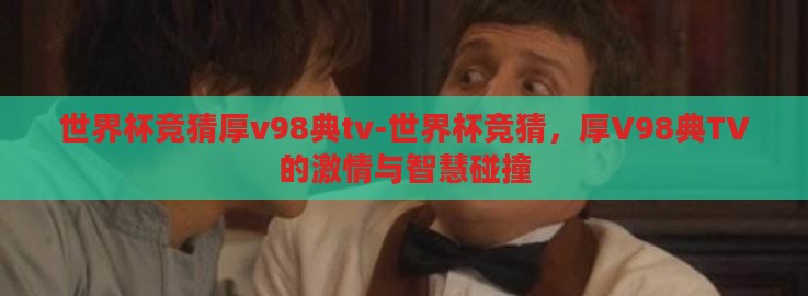 世界杯竞猜厚v98典tv-世界杯竞猜,厚V98典TV的激情与智慧碰撞 世界杯竞猜厚v98典tv-世界杯竞猜,厚V98典TV的激情与智慧碰撞