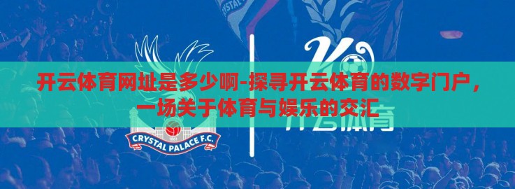 开云体育网址是多少啊-探寻开云体育的数字门户,一场关于体育与娱乐的交汇 开云体育网址是多少啊-探寻开云体育的数字门户,一场关于体育与娱乐的交汇