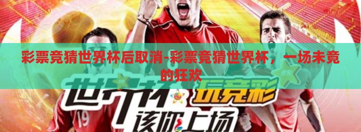 彩票竞猜世界杯后取消-彩票竞猜世界杯,一场未竟的狂欢 彩票竞猜世界杯后取消-彩票竞猜世界杯,一场未竟的狂欢