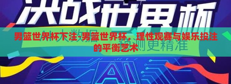 男篮世界杯下注-男篮世界杯,理性观赛与娱乐投注的平衡艺术 男篮世界杯下注-男篮世界杯,理性观赛与娱乐投注的平衡艺术