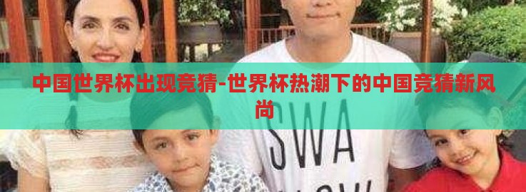 中国世界杯出现竞猜-世界杯热潮下的中国竞猜新风尚 中国世界杯出现竞猜-世界杯热潮下的中国竞猜新风尚