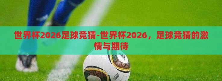 世界杯2026足球竞猜-世界杯2026,足球竞猜的激情与期待 世界杯2026足球竞猜-世界杯2026,足球竞猜的激情与期待
