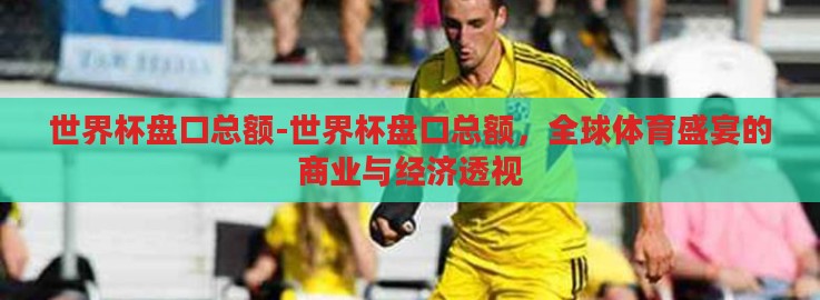世界杯盘口总额-世界杯盘口总额,全球体育盛宴的商业与经济透视 世界杯盘口总额-世界杯盘口总额,全球体育盛宴的商业与经济透视