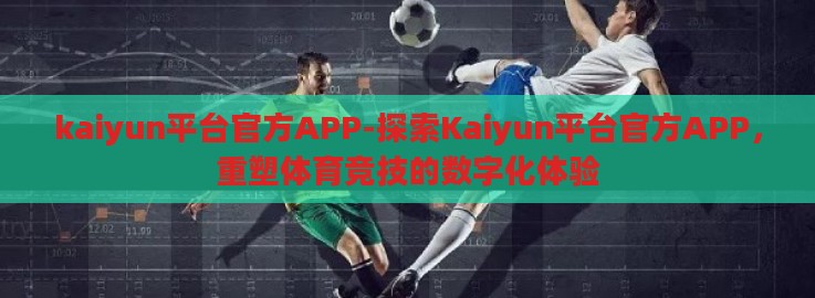 kaiyun平台官方APP-探索Kaiyun平台官方APP,重塑体育竞技的数字化体验 kaiyun平台官方APP-探索Kaiyun平台官方APP,重塑体育竞技的数字化体验