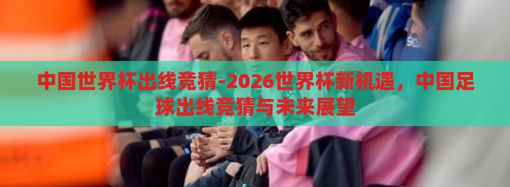 中国世界杯出线竞猜-2026世界杯新机遇,中国足球出线竞猜与未来展望 中国世界杯出线竞猜-2026世界杯新机遇,中国足球出线竞猜与未来展望