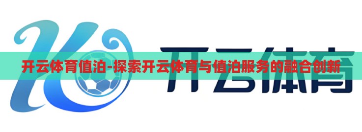开云体育值泊-探索开云体育与值泊服务的融合创新 开云体育值泊-探索开云体育与值泊服务的融合创新