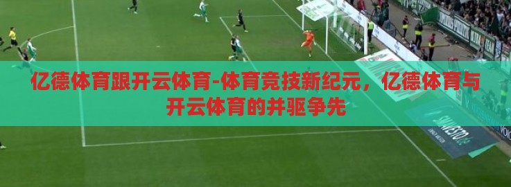 亿德体育跟开云体育-体育竞技新纪元,亿德体育与开云体育的并驱争先 亿德体育跟开云体育-体育竞技新纪元,亿德体育与开云体育的并驱争先