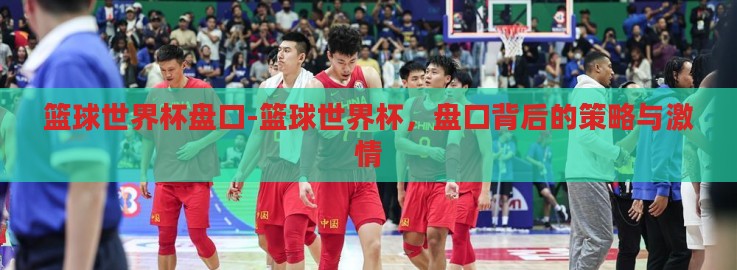 篮球世界杯盘口-篮球世界杯,盘口背后的策略与激情 篮球世界杯盘口-篮球世界杯,盘口背后的策略与激情
