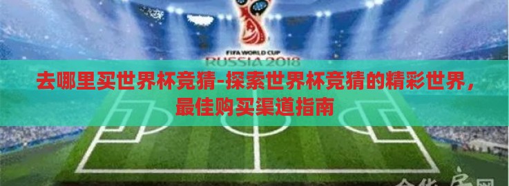 去哪里买世界杯竞猜-探索世界杯竞猜的精彩世界,最佳购买渠道指南 去哪里买世界杯竞猜-探索世界杯竞猜的精彩世界,最佳购买渠道指南