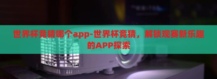 世界杯竞猜哪个app-世界杯竞猜,解锁观赛新乐趣的APP探索 世界杯竞猜哪个app-世界杯竞猜,解锁观赛新乐趣的APP探索