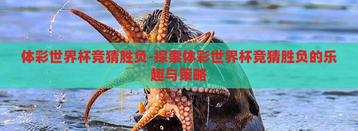 体彩世界杯竞猜胜负-探索体彩世界杯竞猜胜负的乐趣与策略 体彩世界杯竞猜胜负-探索体彩世界杯竞猜胜负的乐趣与策略