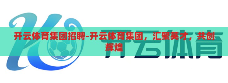 开云体育集团招聘-开云体育集团,汇聚英才,共创辉煌 开云体育集团招聘-开云体育集团,汇聚英才,共创辉煌