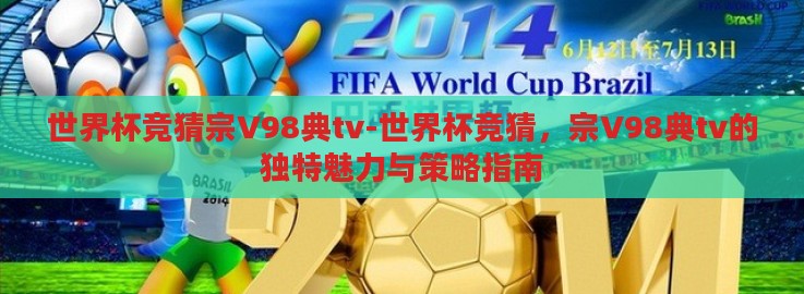 世界杯竞猜宗V98典tv-世界杯竞猜,宗V98典tv的独特魅力与策略指南 世界杯竞猜宗V98典tv-世界杯竞猜,宗V98典tv的独特魅力与策略指南