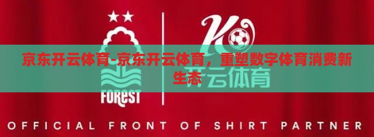 京东开云体育-京东开云体育，重塑数字体育消费新生态