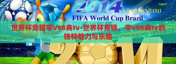 世界杯竞猜宇v98典tv-世界杯竞猜,宇v98典tv的独特魅力与乐趣 世界杯竞猜宇v98典tv-世界杯竞猜,宇v98典tv的独特魅力与乐趣