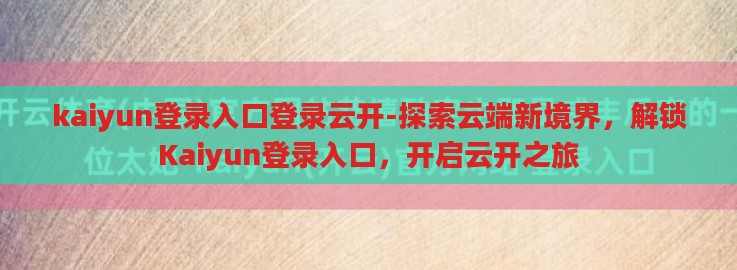 kaiyun登录入口登录云开-探索云端新境界，解锁Kaiyun登录入口，开启云开之旅
