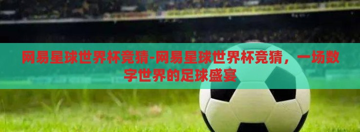 网易星球世界杯竞猜-网易星球世界杯竞猜,一场数字世界的足球盛宴 网易星球世界杯竞猜-网易星球世界杯竞猜,一场数字世界的足球盛宴