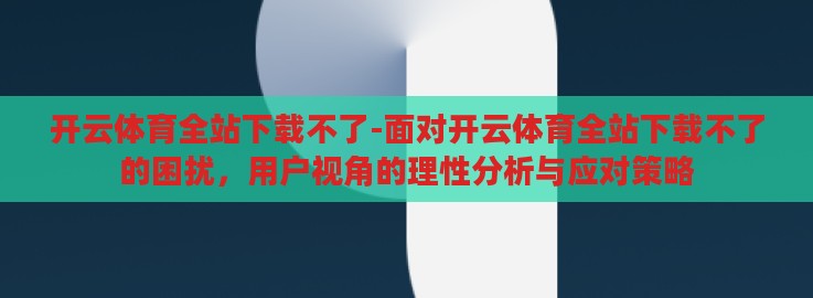 开云体育全站下载不了-面对开云体育全站下载不了的困扰，用户视角的理性分析与应对策略