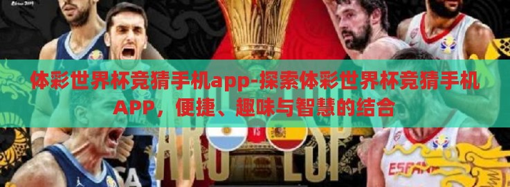 体彩世界杯竞猜手机app-探索体彩世界杯竞猜手机APP,便捷、趣味与智慧的结合 体彩世界杯竞猜手机app-探索体彩世界杯竞猜手机APP,便捷、趣味与智慧的结合