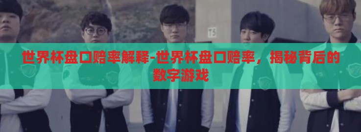 世界杯盘口赔率解释-世界杯盘口赔率,揭秘背后的数字游戏 世界杯盘口赔率解释-世界杯盘口赔率,揭秘背后的数字游戏
