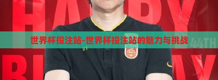 世界杯投注站-世界杯投注站的魅力与挑战 世界杯投注站-世界杯投注站的魅力与挑战