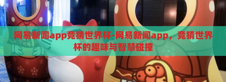 网易新闻app竞猜世界杯-网易新闻app，竞猜世界杯的趣味与智慧碰撞