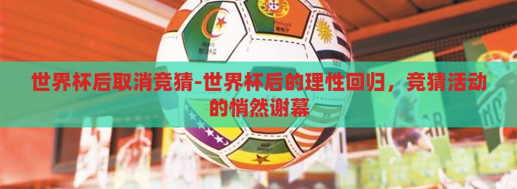 世界杯后取消竞猜-世界杯后的理性回归，竞猜活动的悄然谢幕