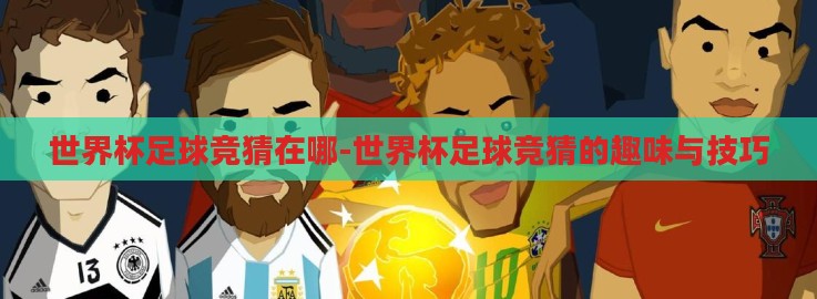 世界杯足球竞猜在哪-世界杯足球竞猜的趣味与技巧