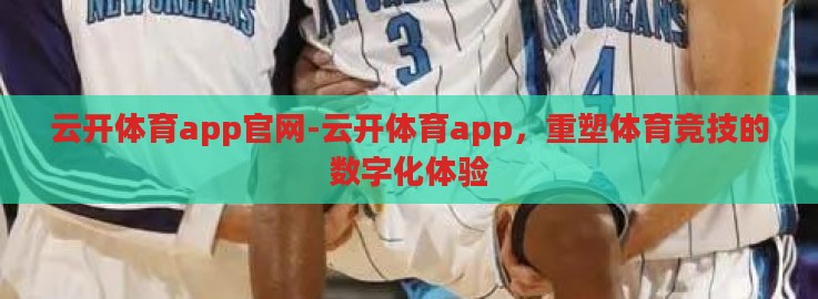 云开体育app官网-云开体育app，重塑体育竞技的数字化体验