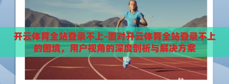 开云体育全站登录不上-面对开云体育全站登录不上的困境，用户视角的深度剖析与解决方案