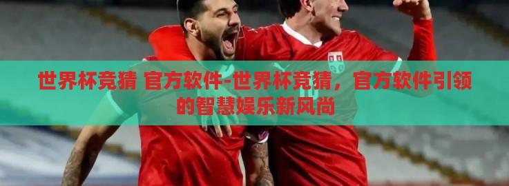 世界杯竞猜 官方软件-世界杯竞猜，官方软件引领的智慧娱乐新风尚