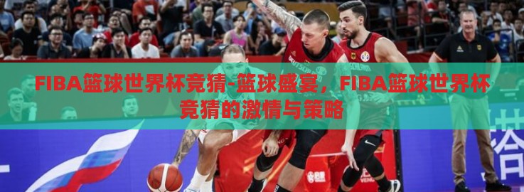 FIBA篮球世界杯竞猜-篮球盛宴，FIBA篮球世界杯竞猜的激情与策略
