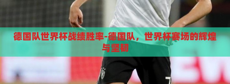德国队世界杯战绩胜率-德国队，世界杯赛场的辉煌与坚韧