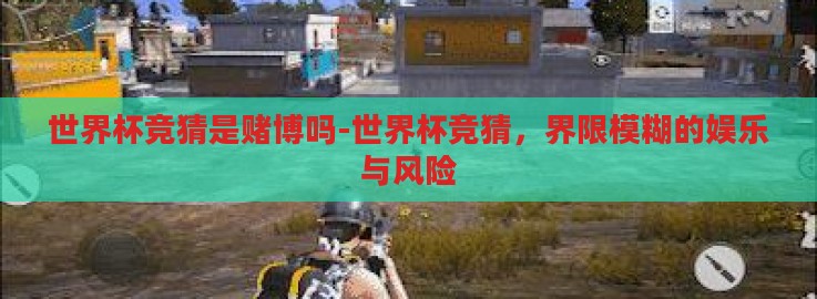 世界杯竞猜是赌博吗-世界杯竞猜，界限模糊的娱乐与风险