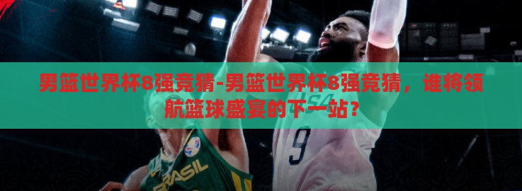 男篮世界杯8强竞猜-男篮世界杯8强竞猜，谁将领航篮球盛宴的下一站？