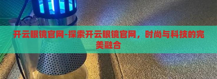 开云眼镜官网-探索开云眼镜官网，时尚与科技的完美融合