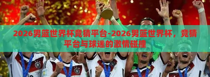 2026男篮世界杯竞猜平台-2026男篮世界杯，竞猜平台与球迷的激情碰撞