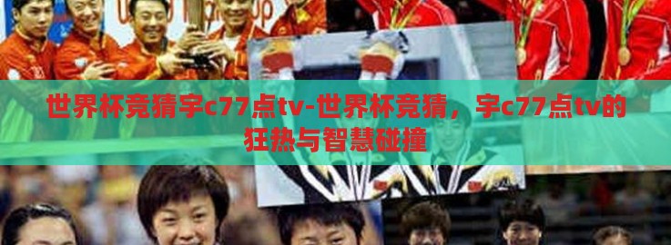 世界杯竞猜宇c77点tv-世界杯竞猜，宇c77点tv的狂热与智慧碰撞