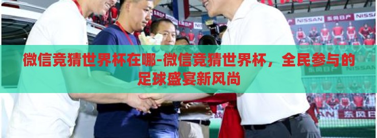 微信竞猜世界杯在哪-微信竞猜世界杯,全民参与的足球盛宴新风尚 微信竞猜世界杯在哪-微信竞猜世界杯,全民参与的足球盛宴新风尚
