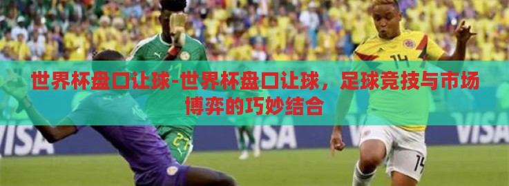 世界杯盘口让球-世界杯盘口让球,足球竞技与市场博弈的巧妙结合 世界杯盘口让球-世界杯盘口让球,足球竞技与市场博弈的巧妙结合