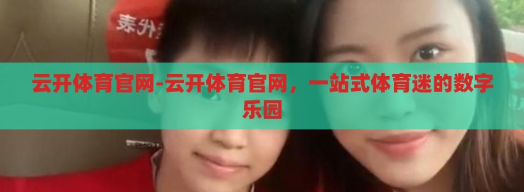 云开体育官网-云开体育官网,一站式体育迷的数字乐园 云开体育官网-云开体育官网,一站式体育迷的数字乐园