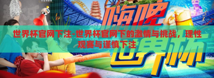 世界杯官网下注-世界杯官网下的激情与挑战,理性观赛与谨慎下注 世界杯官网下注-世界杯官网下的激情与挑战,理性观赛与谨慎下注