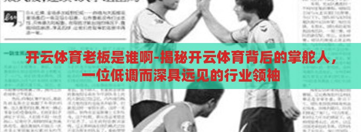 开云体育老板是谁啊-揭秘开云体育背后的掌舵人,一位低调而深具远见的行业领袖 开云体育老板是谁啊-揭秘开云体育背后的掌舵人,一位低调而深具远见的行业领袖