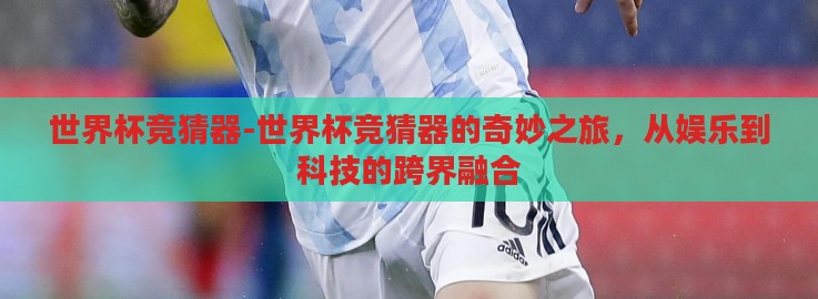 世界杯竞猜器-世界杯竞猜器的奇妙之旅,从娱乐到科技的跨界融合 世界杯竞猜器-世界杯竞猜器的奇妙之旅,从娱乐到科技的跨界融合
