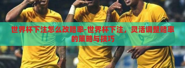 世界杯下注怎么改赔率-世界杯下注,灵活调整赔率的策略与技巧 世界杯下注怎么改赔率-世界杯下注,灵活调整赔率的策略与技巧